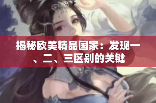 揭秘歐美精品國(guó)家：發(fā)現(xiàn)一、二、三區(qū)別的關(guān)鍵
