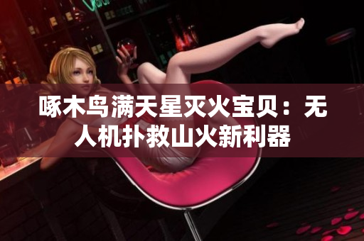 啄木鳥(niǎo)滿天星滅火寶貝：無(wú)人機(jī)撲救山火新利器