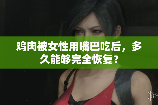 雞肉被女性用嘴巴吃后，多久能夠完全恢復(fù)？