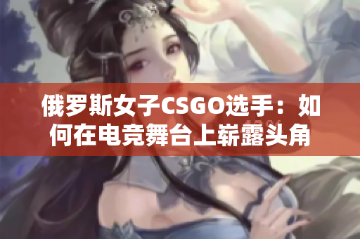 俄羅斯女子CSGO選手：如何在電競舞臺(tái)上嶄露頭角