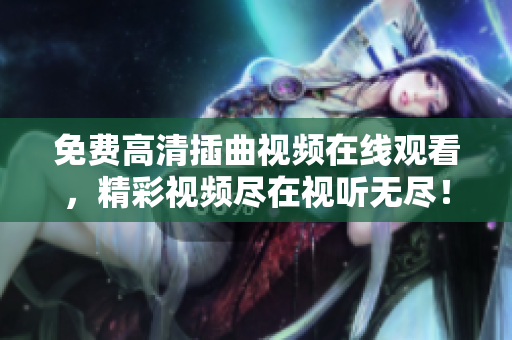 免費(fèi)高清插曲視頻在線觀看，精彩視頻盡在視聽無盡！