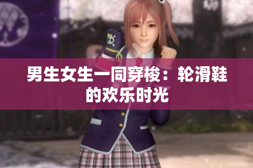男生女生一同穿梭：輪滑鞋的歡樂(lè)時(shí)光