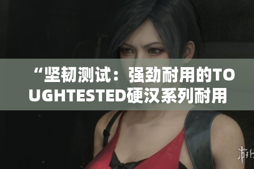 “堅(jiān)韌測(cè)試：強(qiáng)勁耐用的TOUGHTESTED硬漢系列耐用性評(píng)測(cè)”