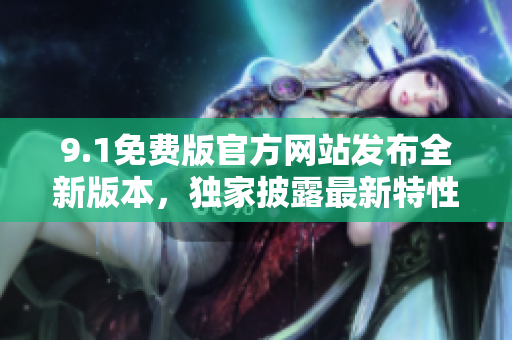 9.1免費(fèi)版官方網(wǎng)站發(fā)布全新版本，獨(dú)家披露最新特性