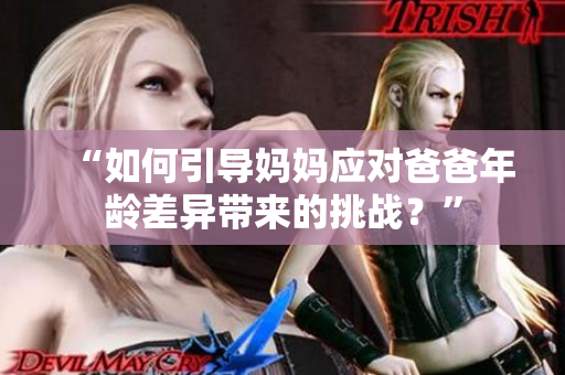“如何引導(dǎo)媽媽應(yīng)對爸爸年齡差異帶來的挑戰(zhàn)？”