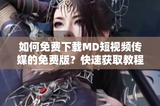 如何免費(fèi)下載MD短視頻傳媒的免費(fèi)版？快速獲取教程!