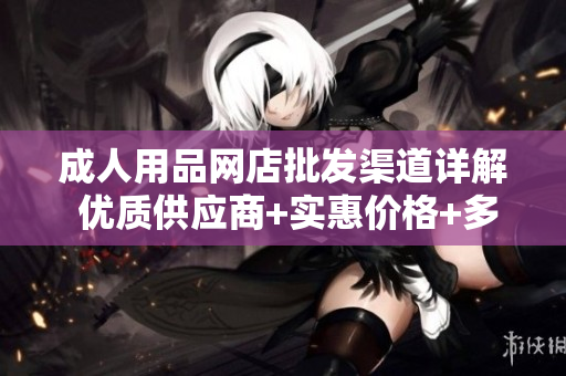成人用品網(wǎng)店批發(fā)渠道詳解 優(yōu)質(zhì)供應(yīng)商+實(shí)惠價(jià)格+多樣選擇