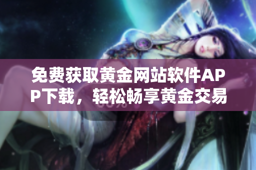 免費(fèi)獲取黃金網(wǎng)站軟件APP下載，輕松暢享黃金交易體驗(yàn)