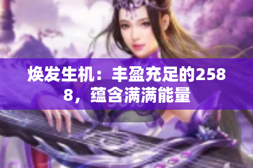 煥發(fā)生機(jī)：豐盈充足的2588，蘊(yùn)含滿滿能量