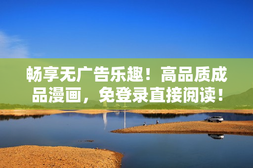 暢享無廣告樂趣！高品質(zhì)成品漫畫，免登錄直接閱讀！