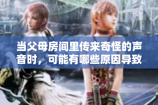 當(dāng)父母房間里傳來奇怪的聲音時，可能有哪些原因?qū)е逻@些異樣哼哼聲？
