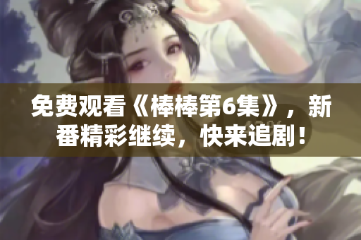 免費觀看《棒棒第6集》，新番精彩繼續(xù)，快來追??！