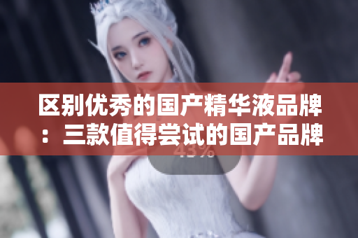 區(qū)別優(yōu)秀的國(guó)產(chǎn)精華液品牌：三款值得嘗試的國(guó)產(chǎn)品牌推薦