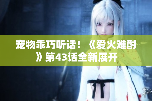 寵物乖巧聽話！《愛火難酎》第43話全新展開