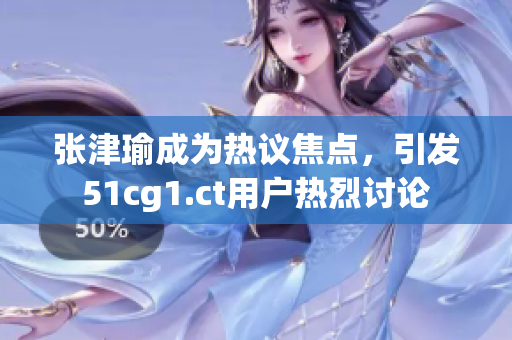 張津瑜成為熱議焦點(diǎn)，引發(fā)51cg1.ct用戶熱烈討論