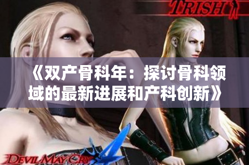 《雙產(chǎn)骨科年：探討骨科領(lǐng)域的最新進(jìn)展和產(chǎn)科創(chuàng)新》