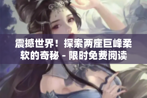 震撼世界！探索兩座巨峰柔軟的奇秘 - 限時免費閱讀