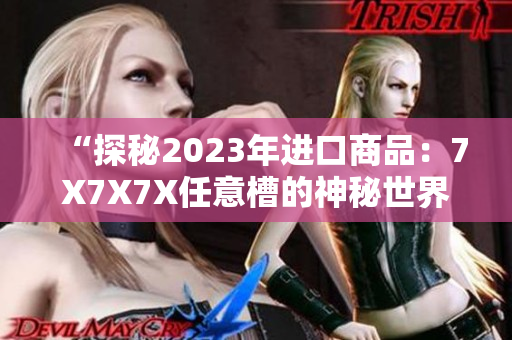 “探秘2023年進(jìn)口商品：7X7X7X任意槽的神秘世界”