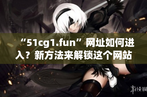 “51cg1.fun”網(wǎng)址如何進(jìn)入？新方法來解鎖這個網(wǎng)站