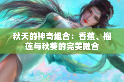 秋天的神奇組合：香蕉、榴蓮與秋葵的完美融合
