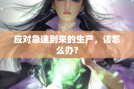 應(yīng)對(duì)急速到來的生產(chǎn)，該怎么辦？