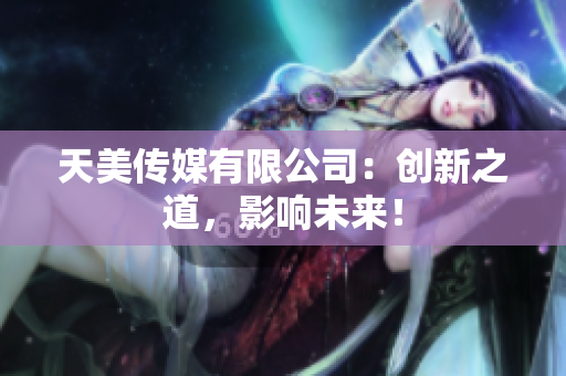 天美傳媒有限公司：創(chuàng)新之道，影響未來！