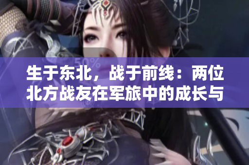 生于東北，戰(zhàn)于前線：兩位北方戰(zhàn)友在軍旅中的成長(zhǎng)與奮斗