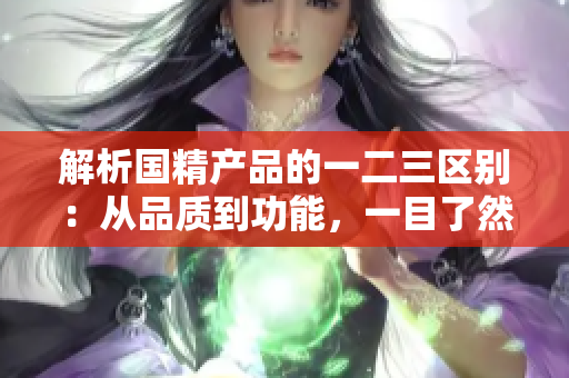 解析國精產(chǎn)品的一二三區(qū)別：從品質(zhì)到功能，一目了然