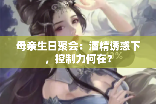 母親生日聚會：酒精誘惑下，控制力何在？