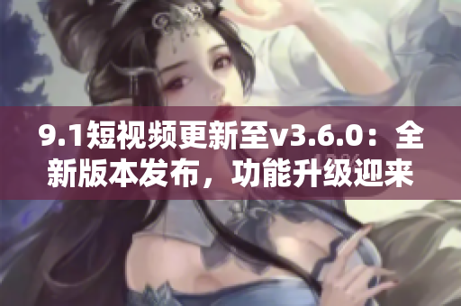 9.1短視頻更新至v3.6.0：全新版本發(fā)布，功能升級(jí)迎來新變化