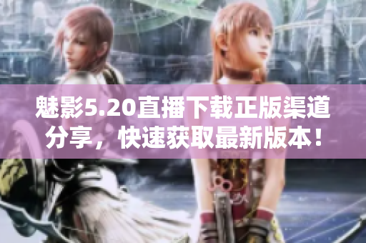 魅影5.20直播下載正版渠道分享，快速獲取最新版本！