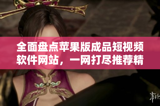 全面盤點(diǎn)蘋果版成品短視頻軟件網(wǎng)站，一網(wǎng)打盡推薦精選應(yīng)用