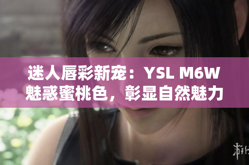 迷人唇彩新寵：YSL M6W魅惑蜜桃色，彰顯自然魅力