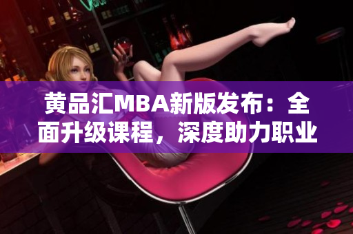 黃品匯MBA新版發(fā)布：全面升級(jí)課程，深度助力職業(yè)發(fā)展