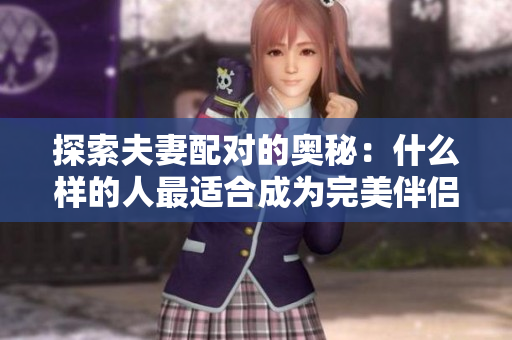 探索夫妻配對的奧秘：什么樣的人最適合成為完美伴侶？