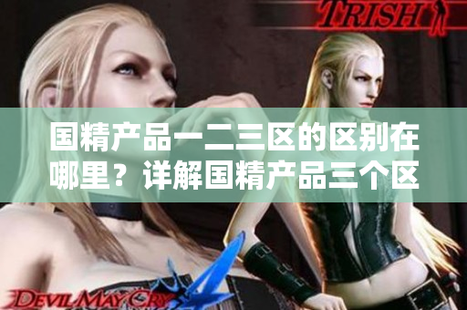 國精產(chǎn)品一二三區(qū)的區(qū)別在哪里？詳解國精產(chǎn)品三個區(qū)域的特點