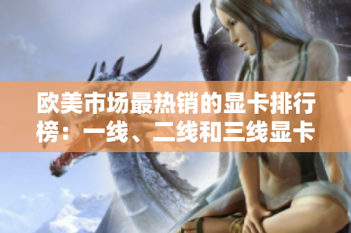 歐美市場(chǎng)最熱銷(xiāo)的顯卡排行榜：一線(xiàn)、二線(xiàn)和三線(xiàn)顯卡大揭秘