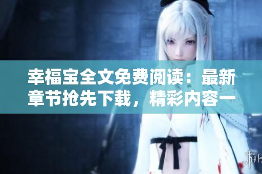 幸福寶全文免費(fèi)閱讀：最新章節(jié)搶先下載，精彩內(nèi)容一網(wǎng)打盡