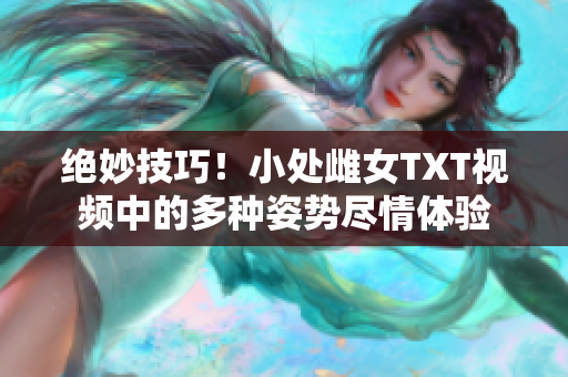 絕妙技巧！小處雌女TXT視頻中的多種姿勢盡情體驗