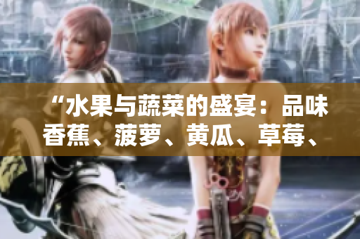 “水果與蔬菜的盛宴：品味香蕉、菠蘿、黃瓜、草莓、櫻桃、榴蓮、茄子的美妙滋味”