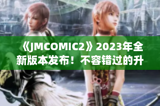 《JMCOMIC2》2023年全新版本發(fā)布！不容錯過的升級亮點揭秘