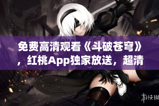 免費(fèi)高清觀看《斗破蒼穹》，紅桃App獨(dú)家放送，超清畫(huà)質(zhì)精彩不容錯(cuò)過(guò)
