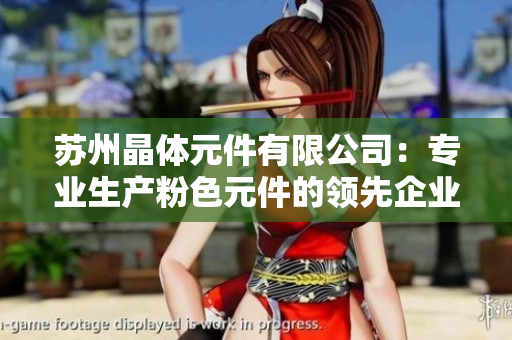 蘇州晶體元件有限公司：專(zhuān)業(yè)生產(chǎn)粉色元件的領(lǐng)先企業(yè)