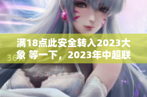 滿18點(diǎn)此安全轉(zhuǎn)入2023大象 等一下，2023年中超聯(lián)賽新政策出爐