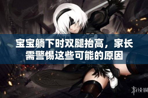 寶寶躺下時(shí)雙腿抬高，家長(zhǎng)需警惕這些可能的原因