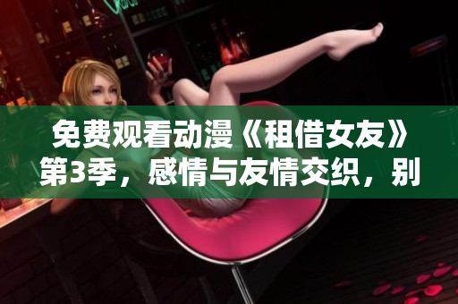 免費(fèi)觀看動(dòng)漫《租借女友》第3季，感情與友情交織，別具一格，觀賞動(dòng)畫(huà)片不費(fèi)一分