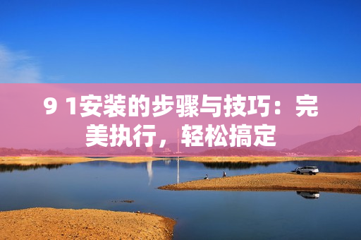 9 1安裝的步驟與技巧：完美執(zhí)行，輕松搞定