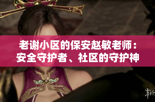 老謝小區(qū)的保安趙敏老師：安全守護(hù)者、社區(qū)的守護(hù)神