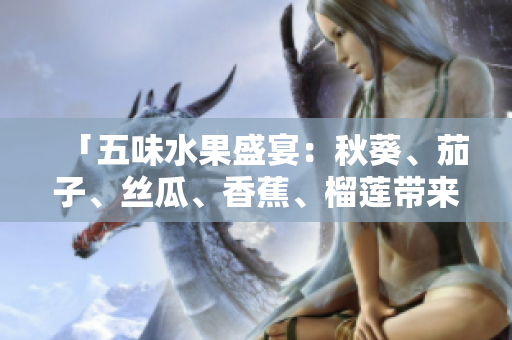 「五味水果盛宴：秋葵、茄子、絲瓜、香蕉、榴蓮帶來(lái)的豐盛滋味」