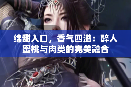 綿甜入口，香氣四溢：醉人蜜桃與肉類的完美融合